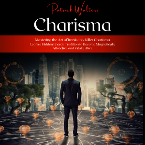 Charisma: Mastering the Art of Irresistibly Killer Charisma (Learn a Hidden Energy Tradition to Become Magnetically Attractive and Vitally Alive)
