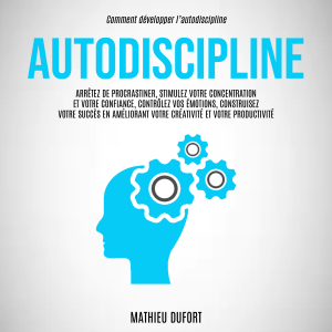 Autodiscipline: Arrêtez de procrastiner, stimulez votre concentration et votre confiance, contrôlez vos émotions, construisez votre succès en améliorant votre créativité et votre productivité (Comment développer l’autodiscipline)