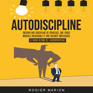 Autodiscipline: Obtenir Une Discipline De Spartiate, Une Force Mentale Incassable Et Une Volonté Implacable (Le Guide Ultime De L'autodiscipline)