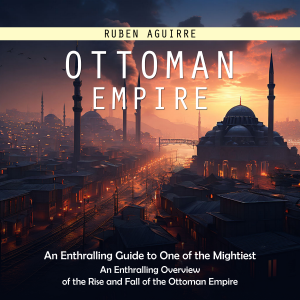 Ottoman Empire: An Enthralling Guide to One of the Mightiest (An Enthralling Overview of the Rise and Fall of the Ottoman Empire)