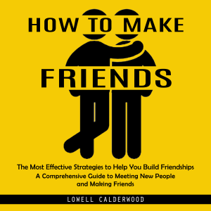 How to Make Friends: The Most Effective Strategies to Help You Build Friendships (A Comprehensive Guide to Meeting New People and Making Friends)