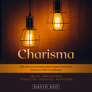 Charisma: Create Irresistible Attractive Personal Magnetism (Effective Communication Improvement to Enhance Self Confidence)