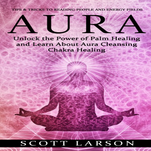 Aura: Tips & Tricks to Reading People and Energy Fields (Unlock the Power of Palm Healing and Learn About Aura Cleansing Chakra Healing)