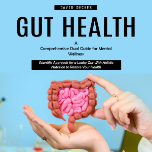 Gut Health: A Comprehensive Dual Guide for Mental Wellness (Scientific Approach for a Leaky Gut With Holistic Nutrition to Restore Your Health)