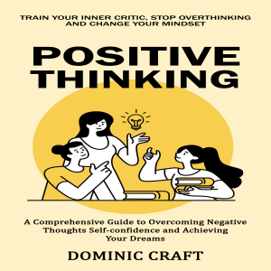 Positive Thinking: Train Your Inner Critic, Stop Overthinking and Change Your Mindset (A Comprehensive Guide to Overcoming Negative Thoughts Self-confidence and Achieving Your Dreams)