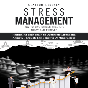 Stress Management: How to Live Stress-free Life Today and Forever (Retraining Your Brain to Overcome Stress and Anxiety Through Thе Benefits Оf Mindfulness)
