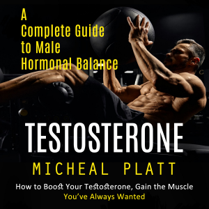 Testosterone: A Complete Guide to Male Hormonal Balance (How to Boost Your Testosterone, Gain the Muscle You’ve Always Wanted)