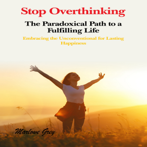 Stop Overthinking: The Paradoxical Path to a Fulfilling Life