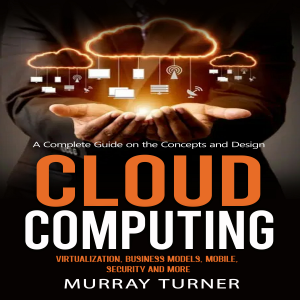 Cloud Computing: A Complete Guide on the Concepts and Design (Virtualization, Business Models, Mobile, Security and More)