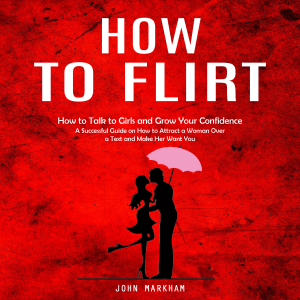 How to Flirt: How to Talk to Girls and Grow Your Confidence (A Successful Guide on How to Attract a Woman Over a Text and Make Her Want You)