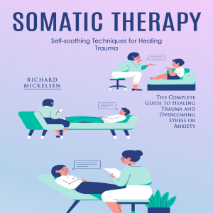 Somatic Therapy: Self-soothing Techniques for Healing Trauma (The Complete Guide to Healing Trauma and Overcoming Stress or Anxiety)
