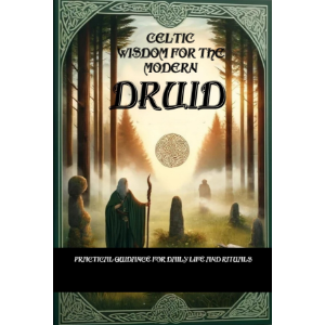 Celtic Wisdom for the Modern Druid: Practical Guidance for Daily Life and Rituals - Unlock the Ancient Secrets of Druidic Practices and Enhance Your Connection to Nature