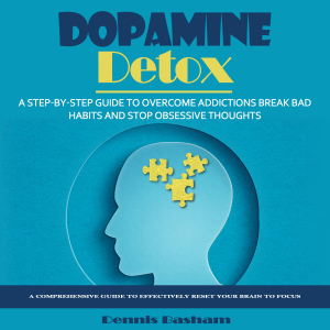 Dopamine Detox: A Step-by-step Guide to Overcome Addictions Break Bad Habits and Stop Obsessive Thoughts (A Comprehensive Guide to Effectively Reset Your Brain to Focus)