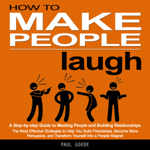 How to Make people laugh: A Step-by-step Guide to Meeting People and Building Relationships (The Most Effective Strategies to Help You Build Friendships, Become More Persuasive, and Transform Yourself Into a People Magnet)