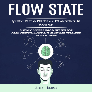 Flow State: Achieving Peak Performance and Finding Your Zen (Quickly Access Brain States for Peak Performance and Eliminate Needless Work Stress)