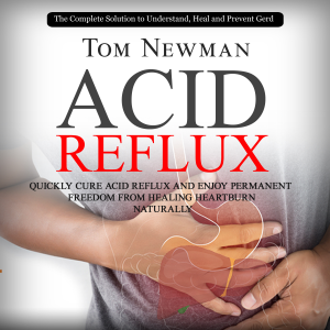 Acid Reflux: The Complete Solution to Understand, Heal and Prevent Gerd (Quickly Cure Acid Reflux and Enjoy Permanent Freedom From Healing Heartburn Naturally)