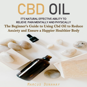 CBD Oil: It’s Natural Effective Ability to Relieve Pain Mentally and Physically (The Beginner's Guide to Using Cbd Oil to Reduce Anxiety and Ensure a Happier Healthier Body)