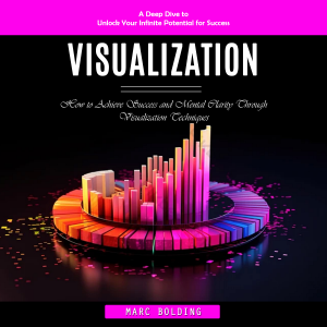 Visualization: A Deep Dive to Unlock Your Infinite Potential for Success (How to Achieve Success and Mental Clarity Through Visualization Techniques)