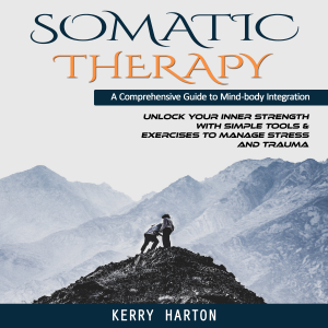 Somatic Therapy: A Comprehensive Guide to Mind-body Integration (Unlock Your Inner Strength With Simple Tools & Exercises to Manage Stress and Trauma)