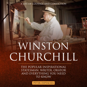 Winston Churchill: A Life of Courage and Conviction (The Popular Inspirational Statesman, Writer, Orator and Everything You Need to Know)