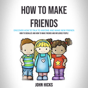 How to Make Friends: Discover How to Talk to Anyone and Make New Friends (How to Socialize and How to Make Friends and Influence People)