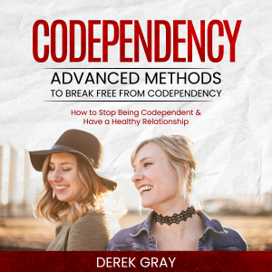 Codependency: Advanced Methods to Break Free From Codependency (How to Stop Being Codependent & Have a Healthy Relationship)