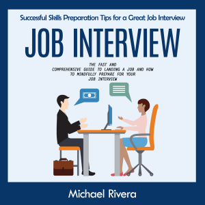 Job Interview: Successful Skills Preparation Tips for a Great Job Interview (The Fast and Comprehensive Guide to Landing a Job and How to Mindfully Prepare for Your Job Interview)