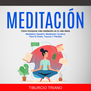 Meditación: Cómo incorporar más meditación en tu vida diaria (Meditation Español: Meditación Curativa Para El Duelo, Trauma Y Pérdida)