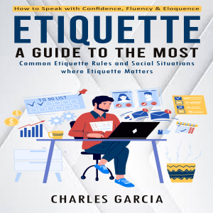 Etiquette: How to Speak with Confidence, Fluency & Eloquence (A Guide to the Most Common Etiquette Rules and Social Situations where Etiquette Matters)