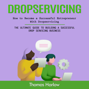 Dropservicing: How to Become a Successful Entrepreneur WithDropservicing (The Ultimate Guide to Building a Successful Drop Servicing Business)