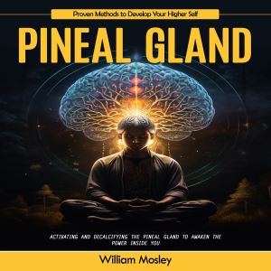 Pineal Gland: Proven Methods to Develop Your Higher Self (Activating and Decalcifying the Pineal Gland to Awaken the Power Inside You)