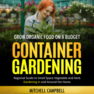 Container Gardening: Grow Organic Food on a Budget (Regional Guide to Small Space Vegetable and Herb Gardening in and Around the Home)