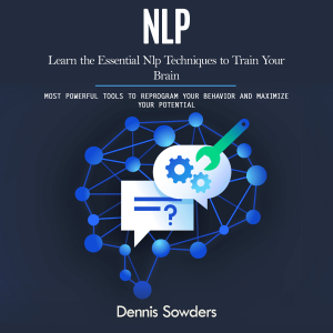 Nlp: Learn the Essential Nlp Techniques to Train Your Brain (Most Powerful Tools to Reprogram Your Behavior and Maximize Your Potential)