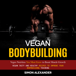 Vegan Bodybuilding: Vegan Nutrition You Must Know to Boost Muscle Growth (Vegan Tasty and Healthy Recipes to Improve Your Bodybuilding Training)