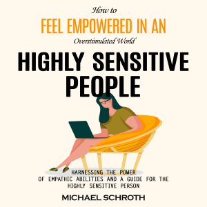 Highly Sensitive People: How to Feel Empowered in an Overstimulated World (Harnessing the Power of Empathic Abilities and a Guide for the Highly Sensitive Person)