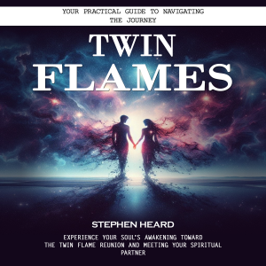 Twin Flames: Your Practical Guide to Navigating the Journey (Experience Your Soul's Awakening Toward the Twin Flame Reunion and Meeting Your Spiritual Partner)