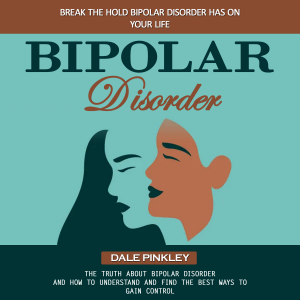 Bipolar Disorder: Break The Hold Bipolar Disorder Has on Your Life (The Truth About Bipolar Disorder and How to Understand and Find the Best Ways to Gain Control)