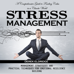 Stress Management: A Comprehensive Guide to Finding Calm in a Chaotic World (Management Strategies and Practical Techniques for Emotional Resilience Building)