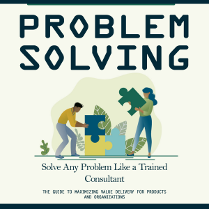 Problem Solving: Solve Any Problem Like a Trained Consultant (The Guide to Maximizing Value Delivery for Products and Organizations)