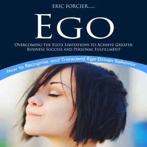 Ego: How to Recognise and Transcend Ego Driven Behavior (Overcoming the Ego's Limitations to Achieve Greater Business Success and Personal Fulfillment)