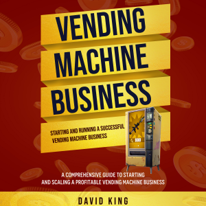 Vending Machine Business: Starting and Running a Successful Vending Machine Business (A Comprehensive Guide to Starting and Scaling a Profitable Vending Machine Business)