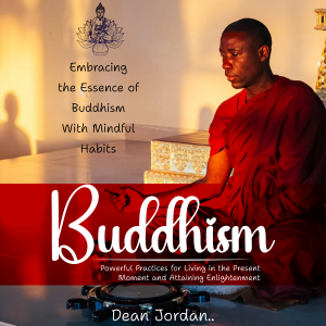 Buddhism: Embracing the Essence of Buddhism With Mindful Habits (Powerful Practices for Living in the Present Moment and Attaining Enlightenment)