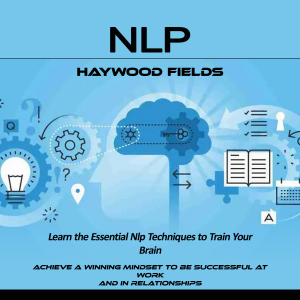 Nlp: Learn the Essential Nlp Techniques to Train Your Brain (Achieve a Winning Mindset to Be Successful at Work and in Relationships)