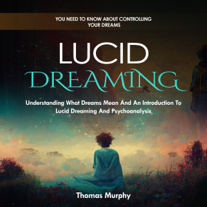 Lucid Dreaming: You Need to Know About Controlling Your Dreams (Understanding What Dreams Mean And An Introduction To Lucid Dreaming And Psychoanalysis)