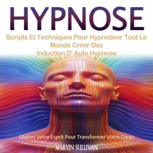 Hypnose: Scripts Et Techniques Pour Hypnotiser Tout Le Monde Créer Des Induction D' Auto Hypnose (Libérez Votre Esprit Pour Transformer Votre Corps)