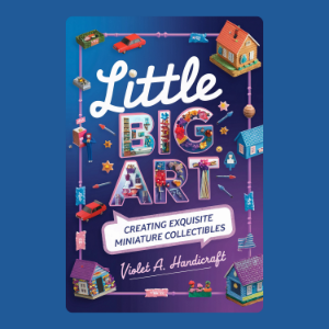 Little Big Art: Creating Exquisite Miniature Collectibles