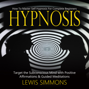 Hypnosis: How To Master Self Hypnosis For Complete Beginners (Target the Subconscious Mind with Positive Affirmations & Guided Meditations)