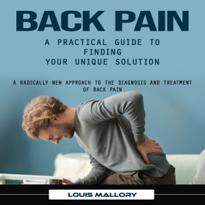 Back Pain: A Practical Guide to Finding Your Unique Solution (A Radically New Approach to the Diagnosis and Treatment of Back Pain)