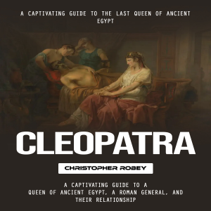 Cleopatra: A Captivating Guide to the Last Queen of Ancient Egypt (A Captivating Guide to a Queen of Ancient Egypt, a Roman General, and Their Relationship)