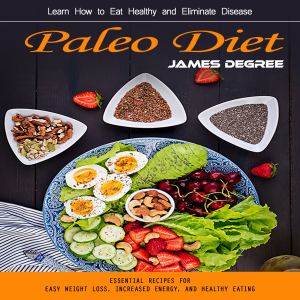 Paleo Diet: Learn How to Eat Healthy and Eliminate Disease (Essential Recipes for Easy Weight Loss, Increased Energy, and Healthy Eating)